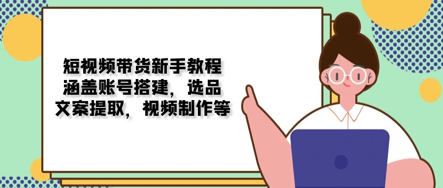 短视频带货新手教程：涵盖账号搭建，选品，文案提取，视频制作等-腾渊网创