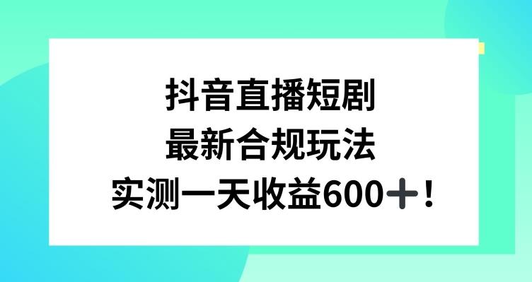 抖音直播短剧最新合规玩法，实测一天变现600+，教程+素材全解析【揭秘】-腾渊网创