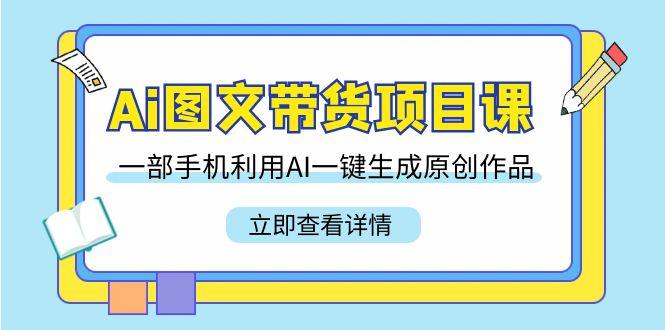 Ai图文带货项目课，一部手机利用AI一键生成原创作品(22节课)-腾渊网创