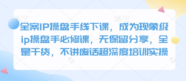 全案IP操盘手线下课，成为现象级ip操盘手必修课，无保留分享，全是干货，不讲废话超深度培训实操-腾渊网创