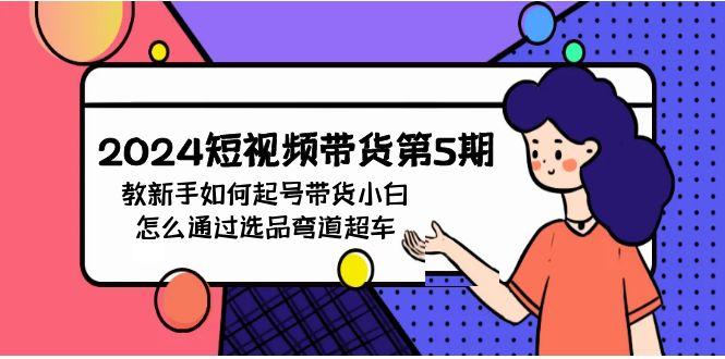 (9844期)2024短视频带货第5期，教新手如何起号，带货小白怎么通过选品弯道超车-腾渊论坛