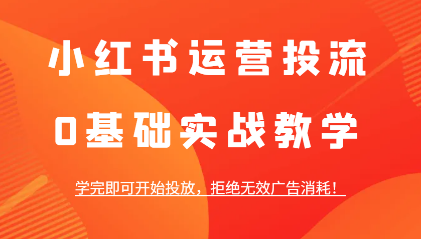小红书运营投流，0基础实战教学，学完即可开始投放，拒绝无效广告消耗！-腾渊网创