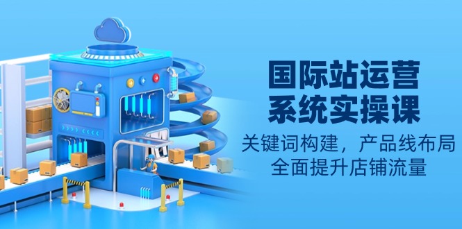 国际站运营系统实操课：关键词构建，产品线布局，全面提升店铺流量-腾渊网创