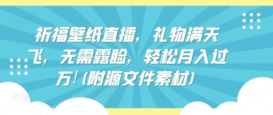 祈福壁纸直播，礼物满天飞，无需露脸，轻松月入过万!(附源文件素材)【揭秘】-腾渊网创