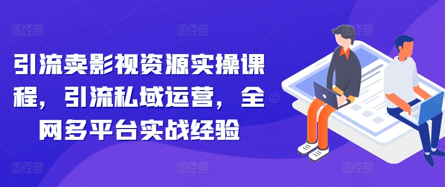 引流卖影视资源实操课程，引流私域运营，全网多平台实战经验-腾渊网创