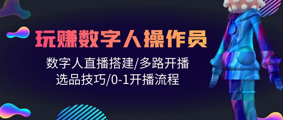 (10062期)人人都能玩赚数字人操作员 数字人直播搭建/多路开播/选品技巧/0-1开播流程-腾渊网创