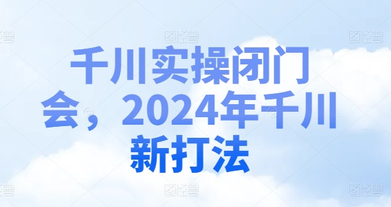 千川实操闭门会，2024年千川新打法-腾渊网创