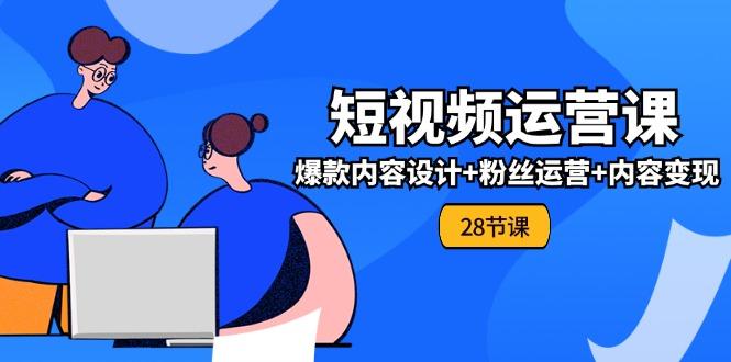 0基础学习短视频运营-全套实战课，爆款内容设计+粉丝运营+内容变现(28节-腾渊网创