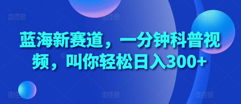 蓝海新赛道，一分钟科普视频，叫你轻松日入300+【揭秘】-腾渊网创