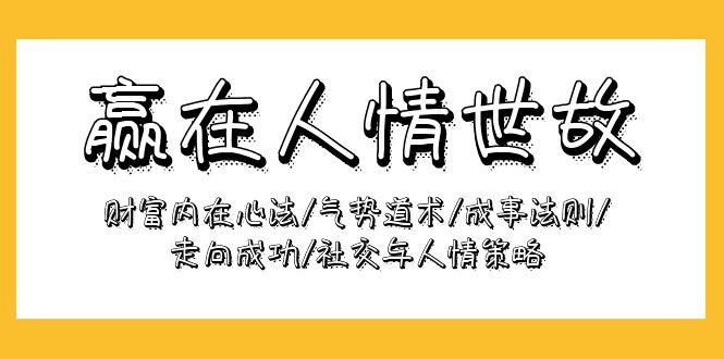(9959期)赢在-人情世故：财富内在心法/气势道术/成事法则/走向成功/社交与人情策略-腾渊论坛