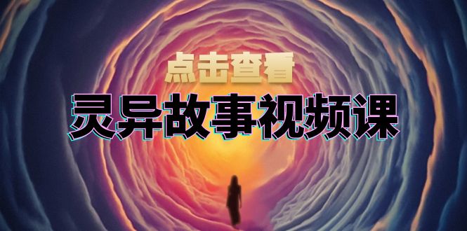 灵异故事视频课：文案、剪辑流程、画面处理及封面制作，助力创作者盈利-腾渊网创