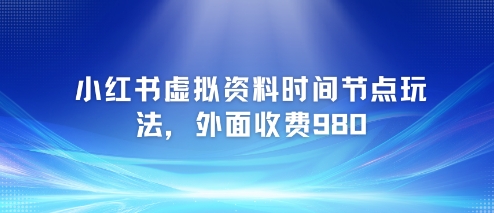 小红书虚拟资料时间节点玩法，外面收费980【附带项目教程】-腾渊网创