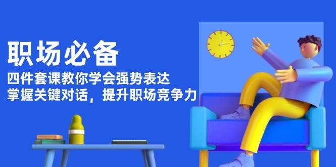 职场必备，四件套课教你学会强势表达，掌握关键对话，提升职场竞争力-腾渊网创