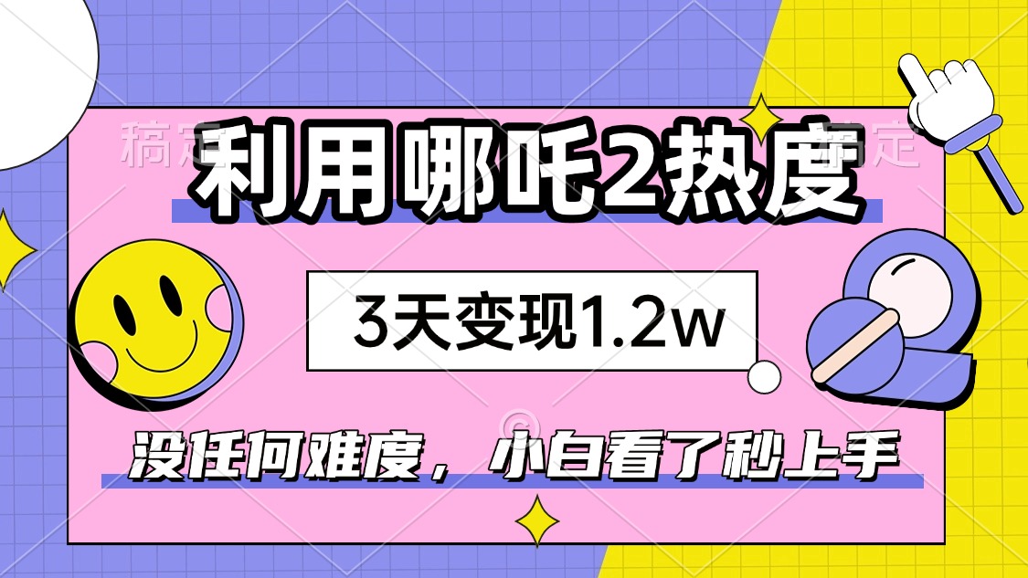 如何利用哪吒2爆火，3天赚1.2W，没有任何难度，小白看了秒学会，抓紧时...-腾渊网创