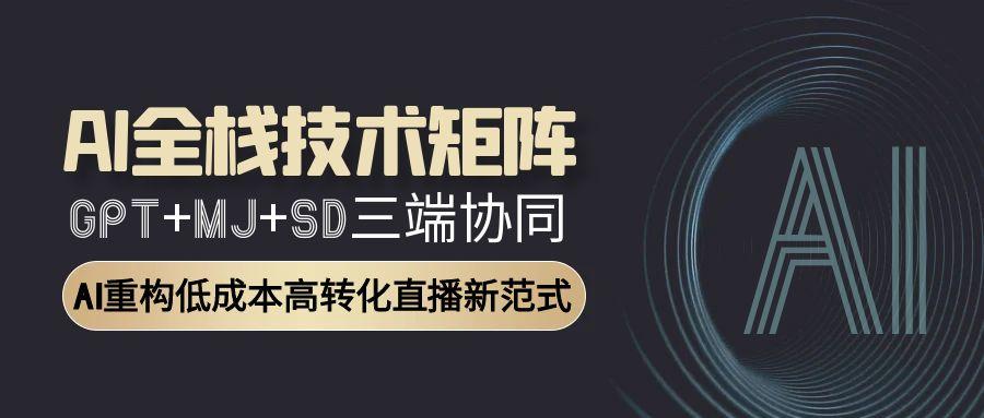 AI全栈技术矩阵：GPT+MJ+SD三端协同，AI重构低成本高转化直播新范式-腾渊网创