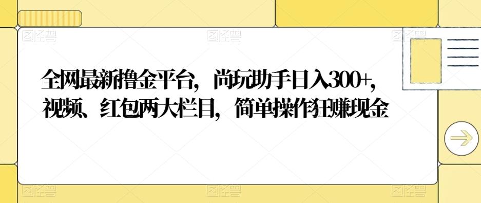 全网最新撸金平台，尚玩助手日入300+，视频、红包两大栏目，简单操作狂赚现金-腾渊论坛