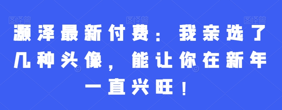 灏泽最新付费：我亲选了几种头像，能让你在新年一直兴旺！-腾渊论坛