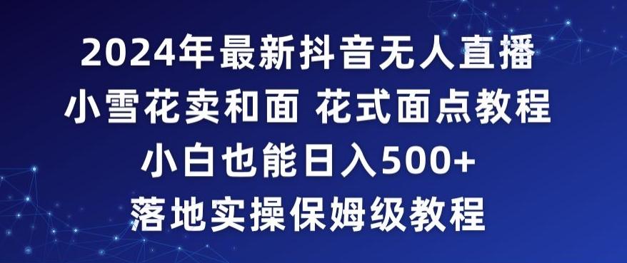 2024年抖音最新无人直播小雪花卖和面、花式面点教程小白也能日入500+落地实操保姆级教程【揭秘】-腾渊论坛
