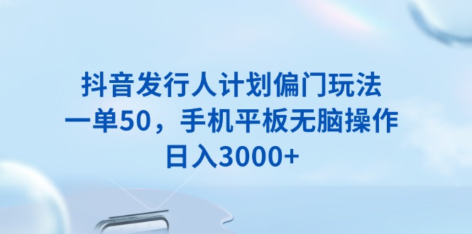 抖音发行人计划偏门玩法，一单50，手机平板无脑操作，日入3000+-腾渊网创