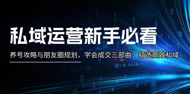 私域运营新手必看：养号攻略与朋友圈规划，学会成交三部曲，打造高效私域-腾渊网创