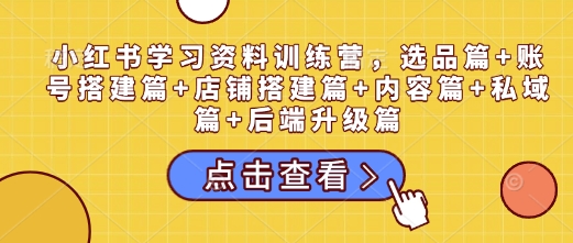 小红书学习资料训练营，选品篇+账号搭建篇+店铺搭建篇+内容篇+私域篇+后端升级篇-腾渊网创