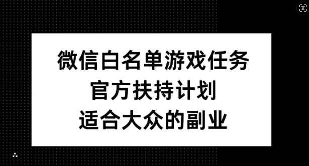 微信白名单游戏任务，官方扶持计划，适合大众的副业【揭秘】-腾渊网创