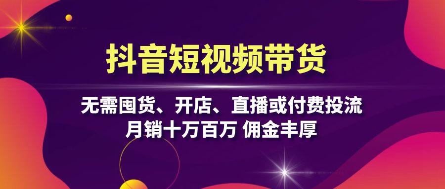 抖音短视频带货：无需囤货、开店、直播或付费投流，月销十万百万 佣金丰厚-腾渊网创