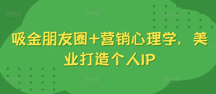 吸金朋友圈+营销心理学，美业打造个人IP-腾渊网创