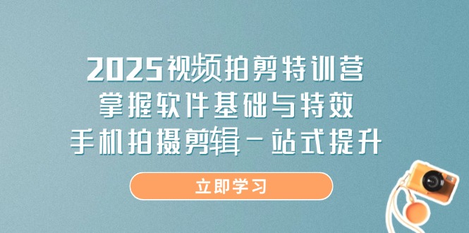 2025视频拍剪特训营，掌握软件基础与特效，手机拍摄剪辑一站式提升-腾渊论坛