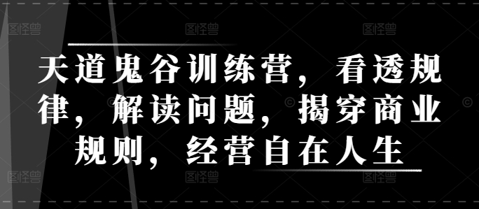 天道鬼谷训练营，看透规律，解读问题，揭穿商业规则，经营自在人生-腾渊网创