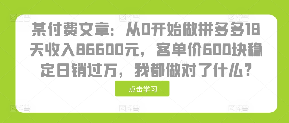 某付费文章：从0开始做拼多多18天收入86600元，客单价600块稳定日销过万，我都做对了什么?-腾渊网创