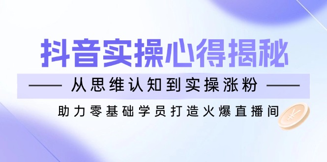 抖音实战心得揭秘，从思维认知到实操涨粉，助力零基础学员打造火爆直播间-腾渊网创