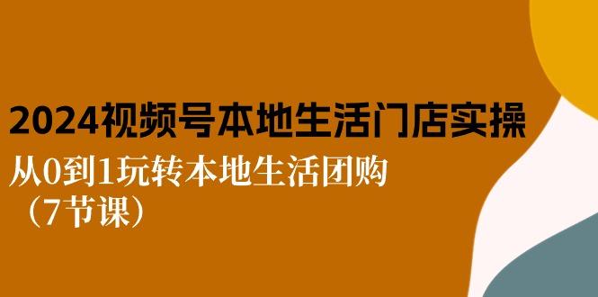 2024视频号短视频本地生活门店实操：从0到1玩转本地生活团购(7节课-腾渊论坛