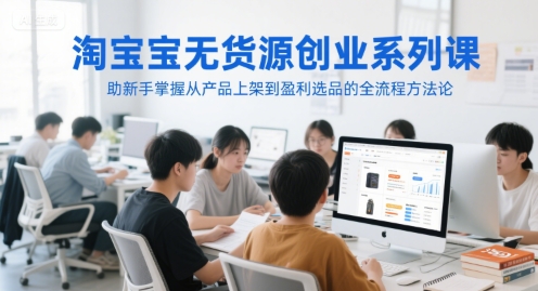 淘宝无货源创业系列课，助新手掌握从产品上架到盈利选品的全流程方法论-腾渊网创