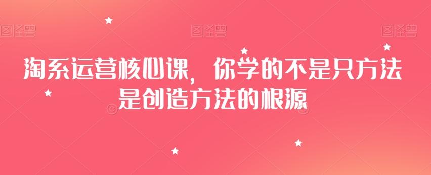 淘系运营核心课，你学的不是只方法是创造方法的根源-腾渊论坛