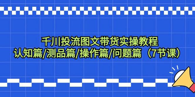 千川投流图文带货实操教程：认知篇/测品篇/操作篇/问题篇(7节课)-腾渊论坛