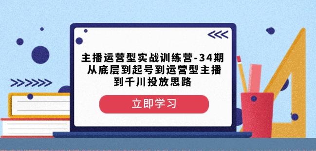主播运营型实战训练营-第34期从底层到起号到运营型主播到千川投放思路-腾渊论坛