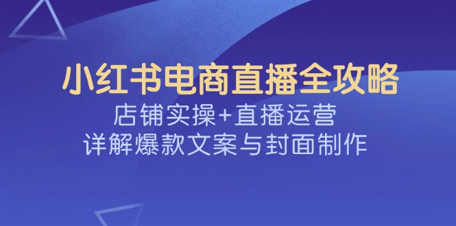 小红书电商直播全攻略，店铺实操+直播运营，详解爆款文案与封面制作-腾渊网创