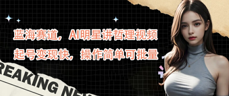 蓝海赛道，AI明星讲哲理视频，起号变现快，操作简单可批量【揭秘】-腾渊网创