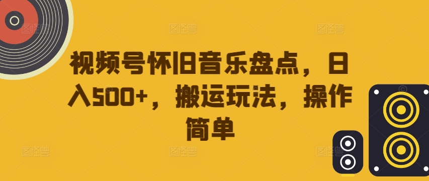 视频号怀旧音乐盘点，日入500+，搬运玩法，操作简单【揭秘】-腾渊网创