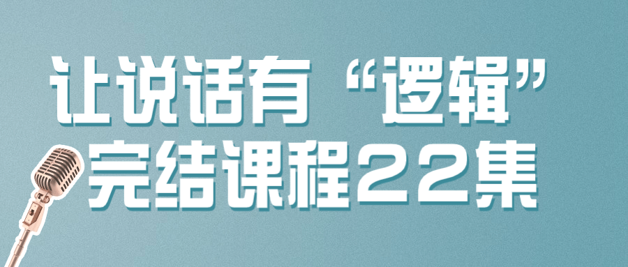 让说话有“逻辑”完结课程22集-腾渊论坛