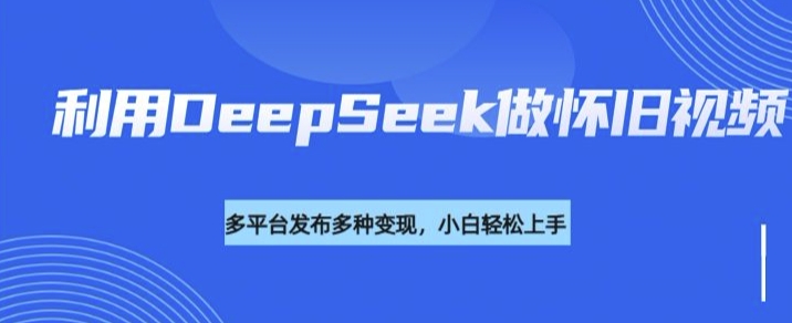 利用DeepSeek做怀旧视频，流量号多渠道变现能力强-腾渊网创