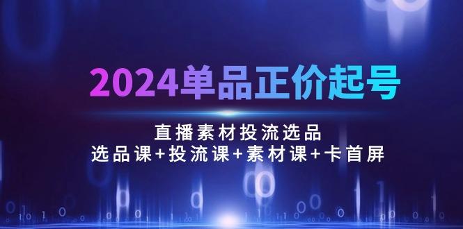 2024单品正价起号，直播素材投流选品：选品课+投流课+素材课+卡首屏/100节-腾渊网创