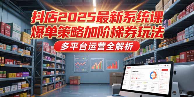 抖店2025最新系统课，爆单策略加阶梯券玩法，多平台运营全解析-腾渊网创