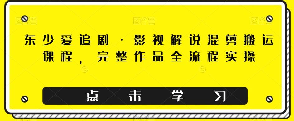 东少爱追剧·影视解说混剪搬运课程，完整作品全流程实操-腾渊论坛