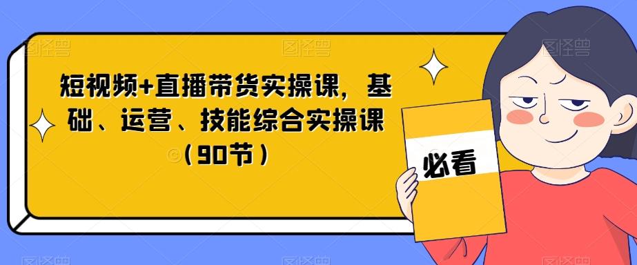 短视频+直播带货实操课，基础、运营、技能综合实操课（90节）-腾渊论坛