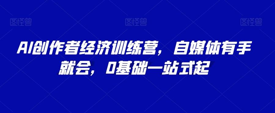 AI创作者经济训练营，自媒体有手就会，0基础一站式起-腾渊论坛
