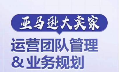 亚马逊大卖家-运营团队管理&业务规划，为你揭秘如何打造超强实力的运营团队-腾渊论坛