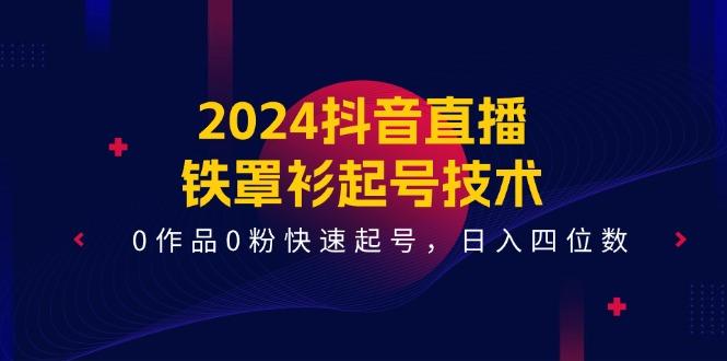 2024抖音直播-铁罩衫起号技术，0作品0粉快速起号，日入四位数(14节课-腾渊网创