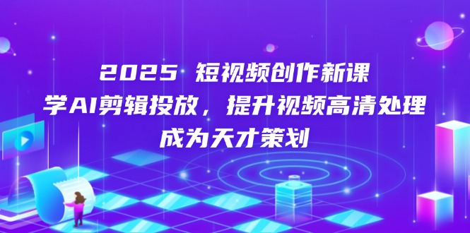 2025短视频创作新课，学AI剪辑投放，提升视频高清处理，成为天才策划-腾渊论坛